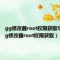 gg修改器root权限获取华为（gg修改器root权限获取）