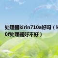 处理器kirin710a好吗（kirin710f处理器好不好）