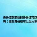 身份证到期临时身份证可以坐火车吗（临时身份证可以坐火车吗）