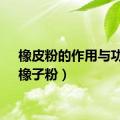 橡皮粉的作用与功效（橡子粉）