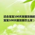 适合宝宝100天发朋友圈的句子（宝宝100天朋友圈怎么发）