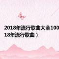 2018年流行歌曲大全100首（2018年流行歌曲）