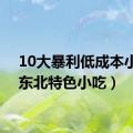 10大暴利低成本小吃（东北特色小吃）