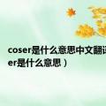 coser是什么意思中文翻译（coser是什么意思）