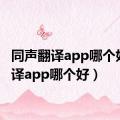 同声翻译app哪个好（翻译app哪个好）