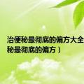 治便秘最彻底的偏方大全（治便秘最彻底的偏方）