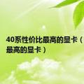 40系性价比最高的显卡（性价比最高的显卡）