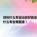 技校什么专业比较好就业（技校什么专业有前途）