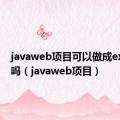 javaweb项目可以做成exe程序吗（javaweb项目）