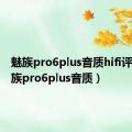 魅族pro6plus音质hifi评测（魅族pro6plus音质）