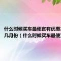 什么时候买车最便宜有优惠2023年几月份（什么时候买车最便宜）