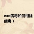 exe病毒如何根除（exe病毒）