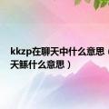 kkzp在聊天中什么意思（qq聊天鲧什么意思）