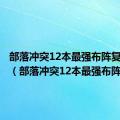 部落冲突12本最强布阵复制链接（部落冲突12本最强布阵）