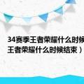 34赛季王者荣耀什么时候结束（王者荣耀什么时候结束）