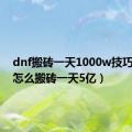 dnf搬砖一天1000w技巧（dnf怎么搬砖一天5亿）