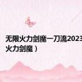 无限火力剑魔一刀流2023（无限火力剑魔）