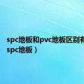 spc地板和pvc地板区别有哪些（spc地板）