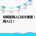 知网官网入口论文查重（知网官网入口）