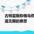 古特雷斯称俄乌停火遥遥无期的意思