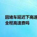 因堵车延迟下高速应付全程高速费吗