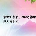 最新汇率下，200万韩元等于多少人民币？