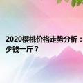 2020樱桃价格走势分析：樱桃多少钱一斤？