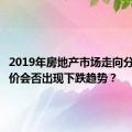 2019年房地产市场走向分析：房价会否出现下跌趋势？