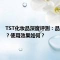 TST化妆品深度评测：品质如何？使用效果如何？