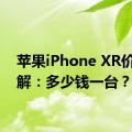 苹果iPhone XR价格详解：多少钱一台？