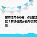 芝麻信用600分，你能借到多少贷款？解读信用分数与借款额度的关系