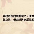 减税降费的重要意义：助力企业轻装上阵，促进经济高质量发展