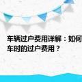 车辆过户费用详解：如何计算卖车时的过户费用？