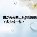 白沙天天向上系列烟草价格详解：多少钱一包？