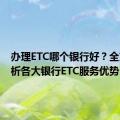 办理ETC哪个银行好？全方位解析各大银行ETC服务优势