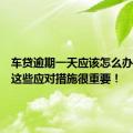 车贷逾期一天应该怎么办？了解这些应对措施很重要！