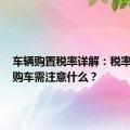 车辆购置税率详解：税率多少，购车需注意什么？