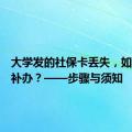 大学发的社保卡丢失，如何快速补办？——步骤与须知