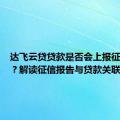 达飞云贷贷款是否会上报征信系统？解读征信报告与贷款关联。