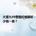 大重九99香烟价格解析：究竟多少钱一条？