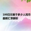 100日元等于多少人民币？——最新汇率解析