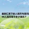 最新汇率下的人民币与港元换算：100人民币等于多少港元？