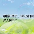 最新汇率下，100万日元等于多少人民币？