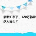 最新汇率下，120万韩元等于多少人民币？