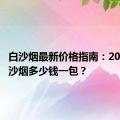 白沙烟最新价格指南：2018年白沙烟多少钱一包？