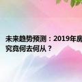 未来趋势预测：2019年房价走向究竟何去何从？