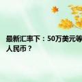 最新汇率下：50万美元等于多少人民币？