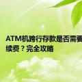 ATM机跨行存款是否需要支付手续费？完全攻略